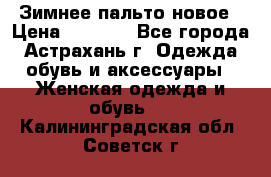 Зимнее пальто новое › Цена ­ 2 500 - Все города, Астрахань г. Одежда, обувь и аксессуары » Женская одежда и обувь   . Калининградская обл.,Советск г.